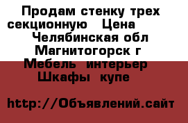 Продам стенку трех секционную › Цена ­ 5 000 - Челябинская обл., Магнитогорск г. Мебель, интерьер » Шкафы, купе   